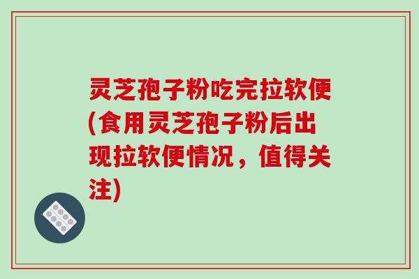 灵芝孢子粉吃完拉软便(食用灵芝孢子粉后出现拉软便情况，值得关注)