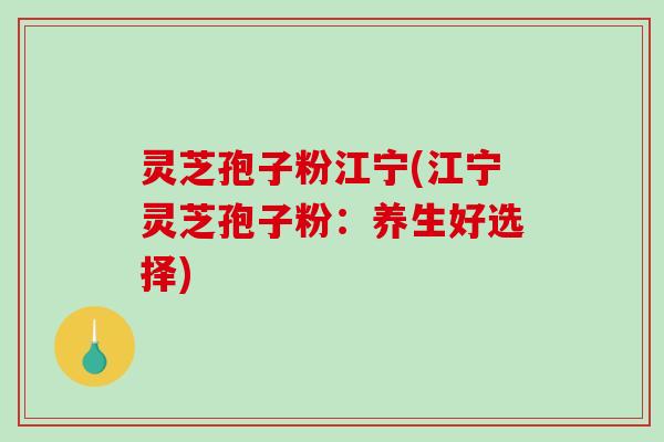 灵芝孢子粉江宁(江宁灵芝孢子粉：养生好选择)