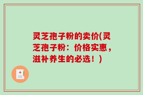 灵芝孢子粉的卖价(灵芝孢子粉：价格实惠，滋补养生的必选！)