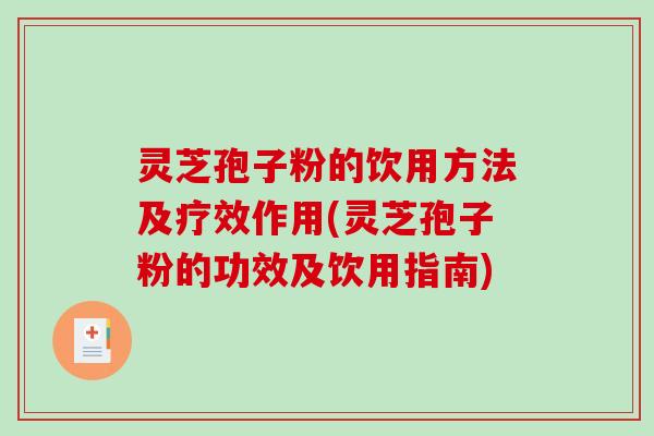 灵芝孢子粉的饮用方法及疗效作用(灵芝孢子粉的功效及饮用指南)