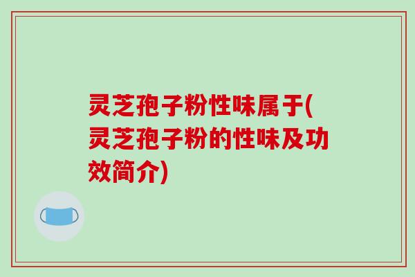 灵芝孢子粉性味属于(灵芝孢子粉的性味及功效简介)