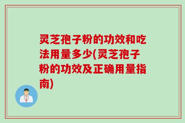 灵芝孢子粉的功效和吃法用量多少(灵芝孢子粉的功效及正确用量指南)