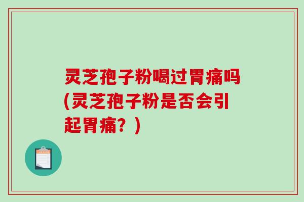 灵芝孢子粉喝过胃痛吗(灵芝孢子粉是否会引起胃痛？)