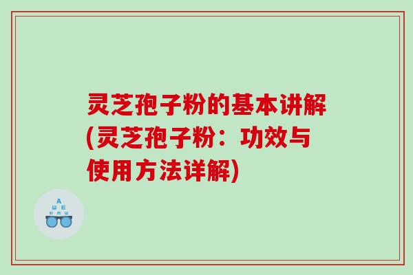 灵芝孢子粉的基本讲解(灵芝孢子粉：功效与使用方法详解)