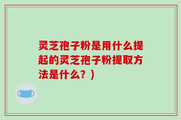 灵芝孢子粉是用什么提起的灵芝孢子粉提取方法是什么？)
