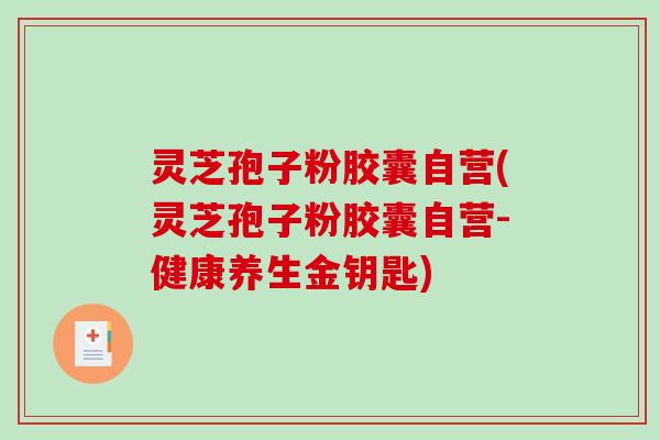灵芝孢子粉胶囊自营(灵芝孢子粉胶囊自营-健康养生金钥匙)