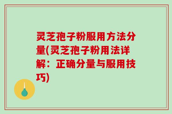 灵芝孢子粉服用方法分量(灵芝孢子粉用法详解：正确分量与服用技巧)