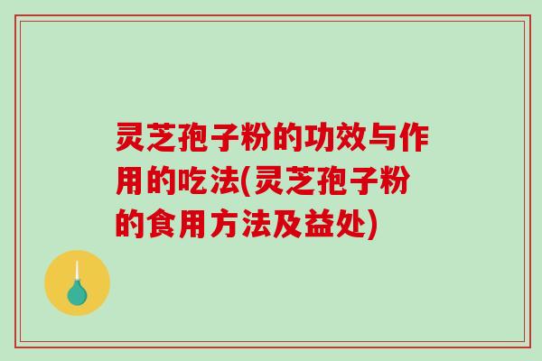灵芝孢子粉的功效与作用的吃法(灵芝孢子粉的食用方法及益处) 灵芝孢子粉的功效与作用的吃法(灵芝孢子粉的食用方法及益处)