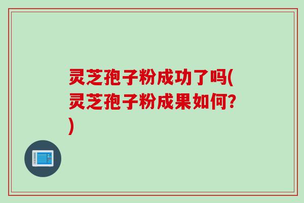 灵芝孢子粉成功了吗(灵芝孢子粉成果如何？)