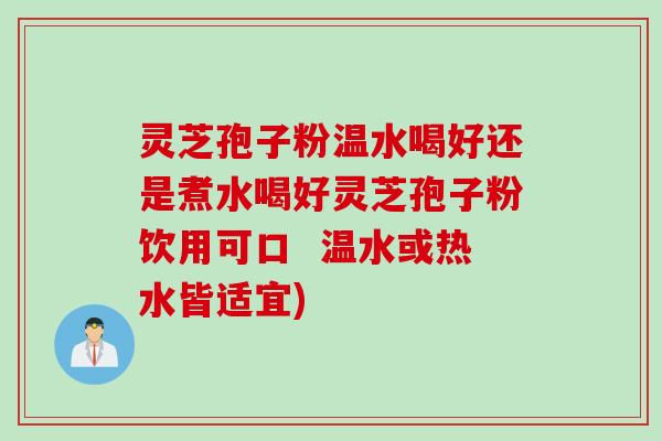 灵芝孢子粉温水喝好还是煮水喝好灵芝孢子粉饮用可口  温水或热水皆适宜)