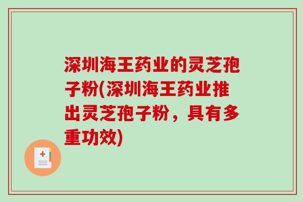 深圳海王药业的灵芝孢子粉(深圳海王药业推出灵芝孢子粉，具有多重功效)