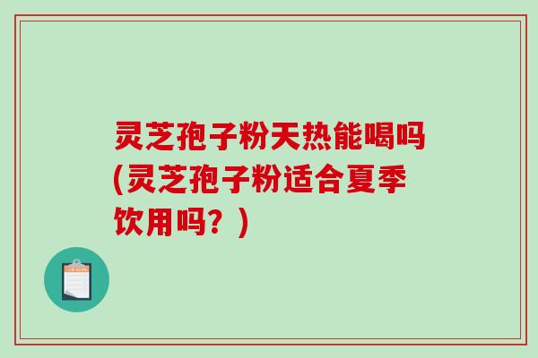 灵芝孢子粉天热能喝吗(灵芝孢子粉适合夏季饮用吗？)