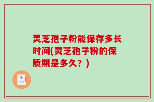 灵芝孢子粉能保存多长时间(灵芝孢子粉的保质期是多久？)