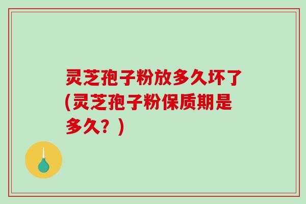 灵芝孢子粉放多久坏了(灵芝孢子粉保质期是多久？)