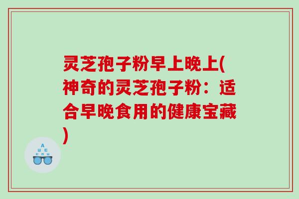 灵芝孢子粉早上晚上(神奇的灵芝孢子粉：适合早晚食用的健康宝藏)
