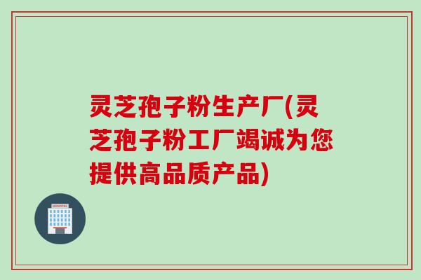 灵芝孢子粉生产厂(灵芝孢子粉工厂竭诚为您提供高品质产品)
