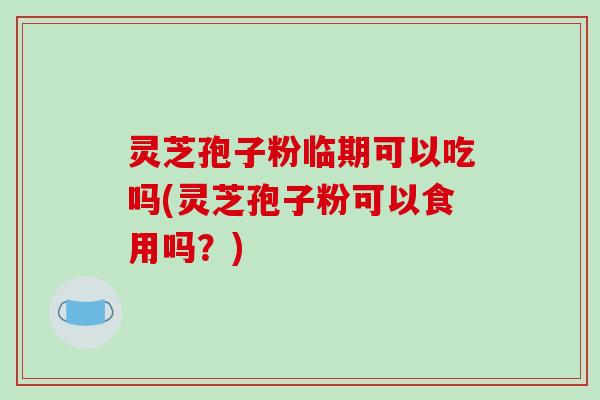 灵芝孢子粉临期可以吃吗(灵芝孢子粉可以食用吗？)