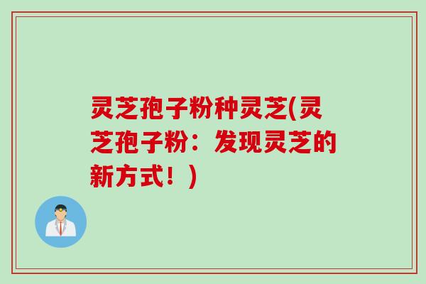灵芝孢子粉种灵芝(灵芝孢子粉：发现灵芝的新方式！)