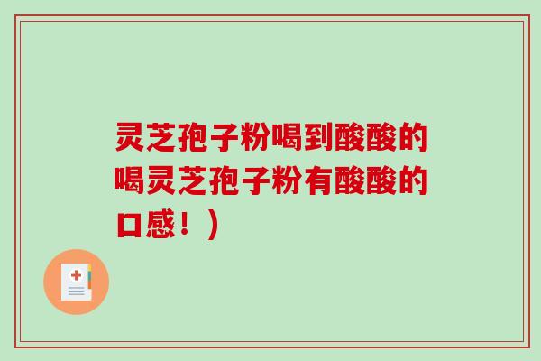 灵芝孢子粉喝到酸酸的喝灵芝孢子粉有酸酸的口感！)