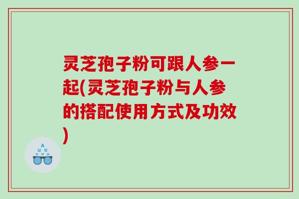 灵芝孢子粉可跟人参一起(灵芝孢子粉与人参的搭配使用方式及功效)
