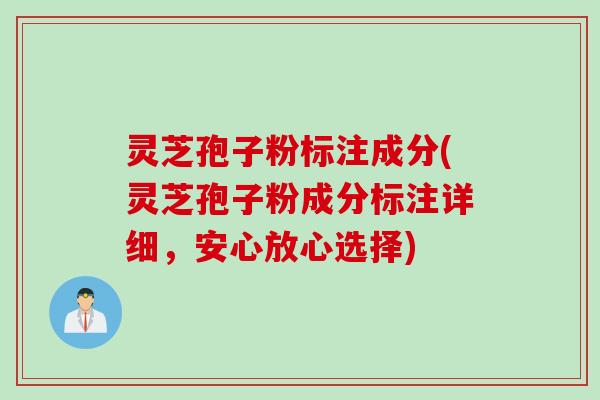 灵芝孢子粉标注成分(灵芝孢子粉成分标注详细，安心放心选择)