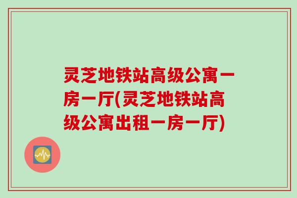 灵芝地铁站高级公寓一房一厅(灵芝地铁站高级公寓出租一房一厅)