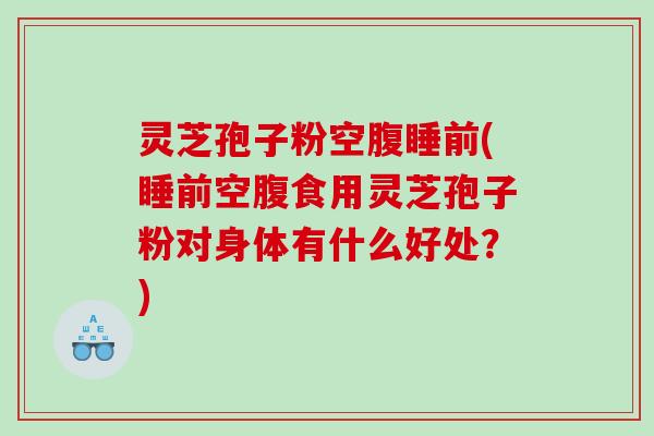 灵芝孢子粉空腹睡前(睡前空腹食用灵芝孢子粉对身体有什么好处？)
