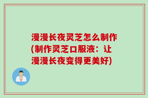 漫漫长夜灵芝怎么制作(制作灵芝口服液：让漫漫长夜变得更美好)