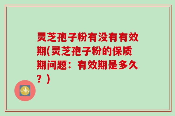 灵芝孢子粉有没有有效期(灵芝孢子粉的保质期问题：有效期是多久？)