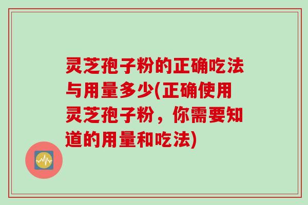 灵芝孢子粉的正确吃法与用量多少(正确使用灵芝孢子粉，你需要知道的用量和吃法)