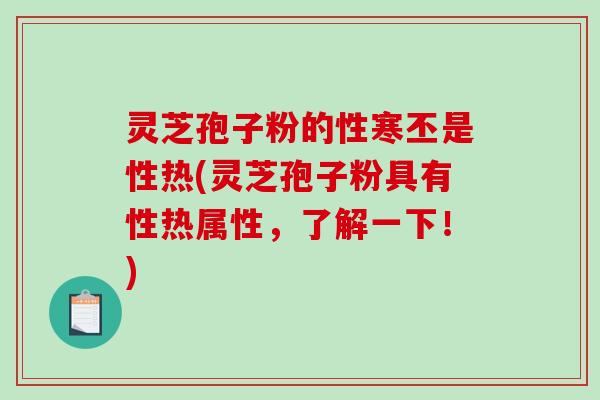 灵芝孢子粉的性寒丕是性热(灵芝孢子粉具有性热属性，了解一下！)