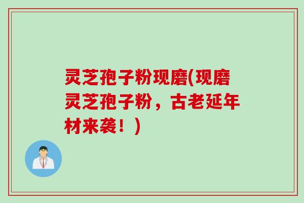 灵芝孢子粉现磨(现磨灵芝孢子粉，古老延年材来袭！)