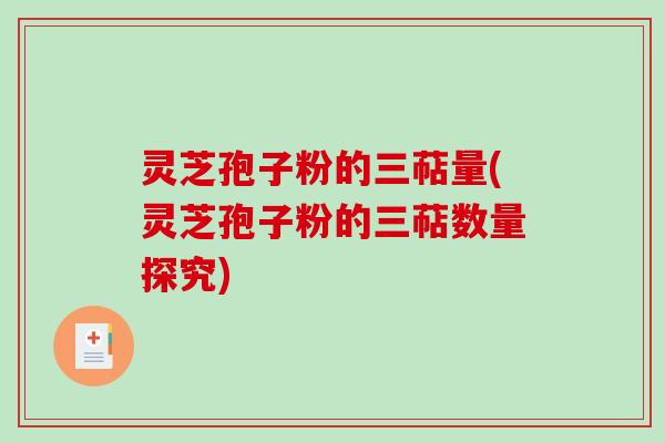 灵芝孢子粉的三萜量(灵芝孢子粉的三萜数量探究)
