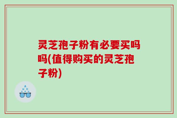 灵芝孢子粉有必要买吗吗(值得购买的灵芝孢子粉)