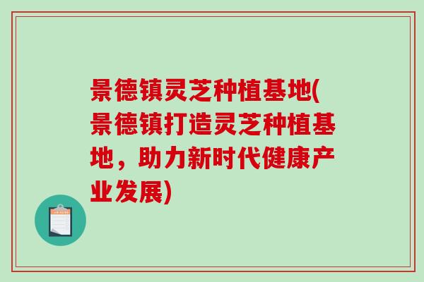 景德镇灵芝种植基地(景德镇打造灵芝种植基地，助力新时代健康产业发展)