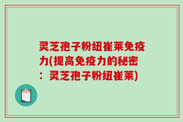 灵芝孢子粉纽崔莱免疫力(提高免疫力的秘密：灵芝孢子粉纽崔莱)