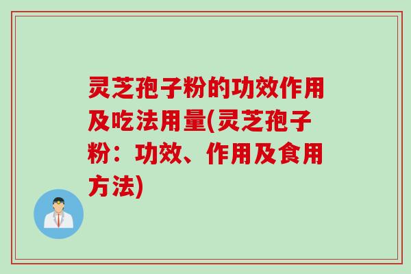 灵芝孢子粉的功效作用及吃法用量(灵芝孢子粉：功效、作用及食用方法)
