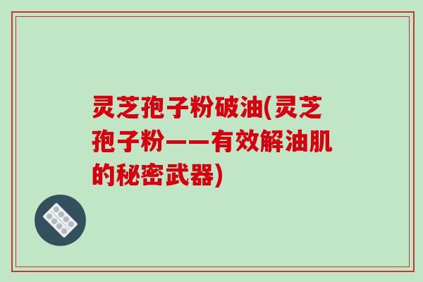 灵芝孢子粉破油(灵芝孢子粉——有效解油肌的秘密武器)