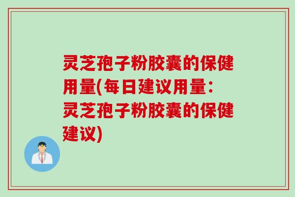 灵芝孢子粉胶囊的保健用量(每日建议用量：灵芝孢子粉胶囊的保健建议)