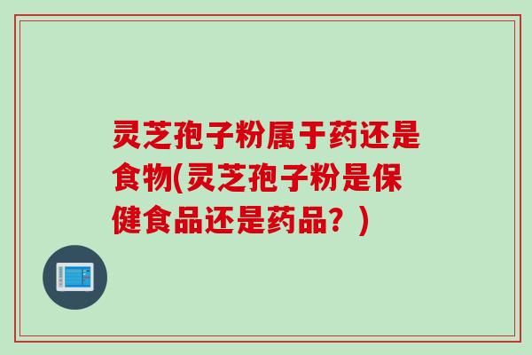 灵芝孢子粉属于药还是食物(灵芝孢子粉是保健食品还是药品？)