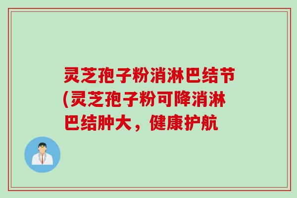 灵芝孢子粉消淋巴结节(灵芝孢子粉可降消淋巴结肿大，健康护航