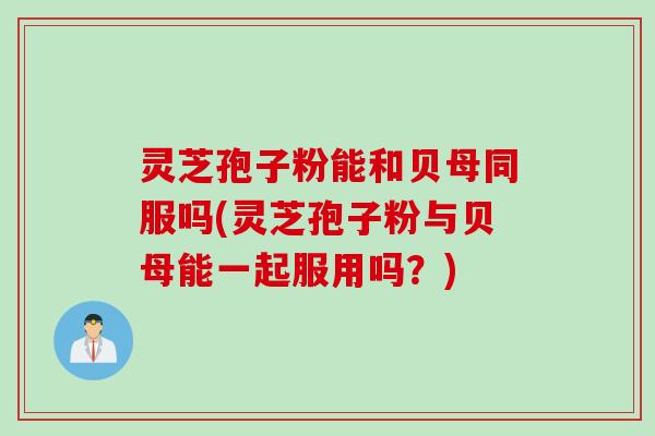 灵芝孢子粉能和贝母同服吗(灵芝孢子粉与贝母能一起服用吗？)