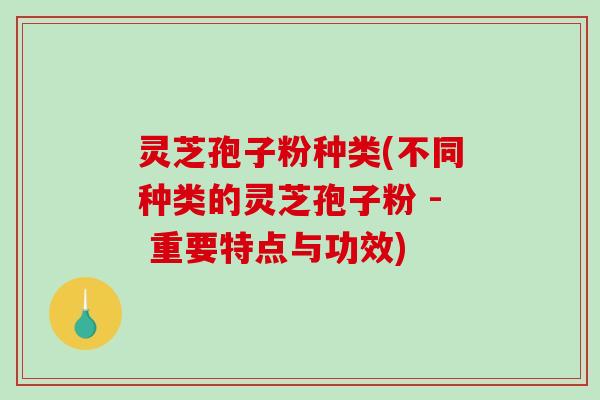 灵芝孢子粉种类(不同种类的灵芝孢子粉 - 重要特点与功效)