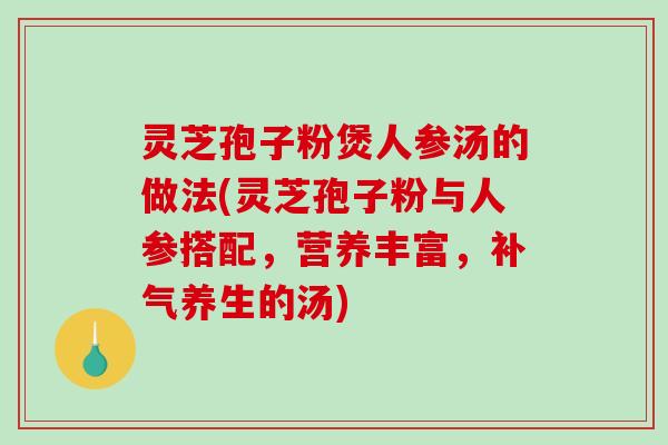 灵芝孢子粉煲人参汤的做法(灵芝孢子粉与人参搭配，营养丰富，补气养生的汤)