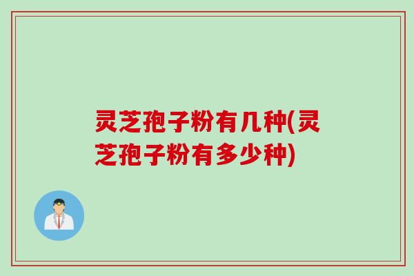 灵芝孢子粉有几种(灵芝孢子粉有多少种) 灵芝孢子粉有几种(灵芝孢子粉有多少种)