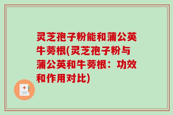 灵芝孢子粉能和蒲公英牛蒡根(灵芝孢子粉与蒲公英和牛蒡根：功效和作用对比)