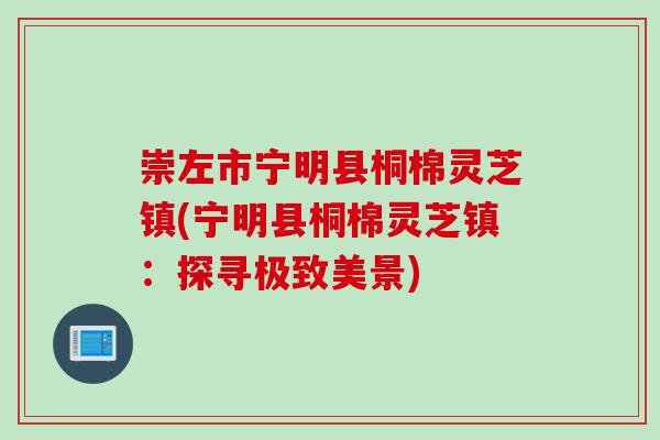 崇左市宁明县桐棉灵芝镇(宁明县桐棉灵芝镇：探寻极致美景)