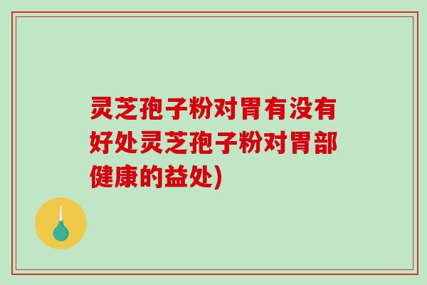 灵芝孢子粉对胃有没有好处灵芝孢子粉对胃部健康的益处)
