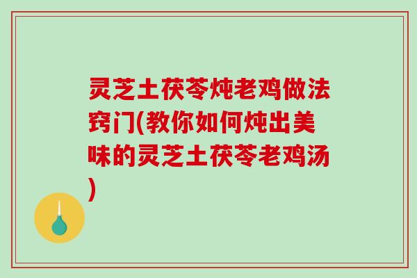 灵芝土茯苓炖老鸡做法窍门(教你如何炖出美味的灵芝土茯苓老鸡汤)