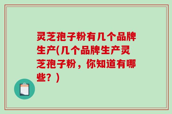 灵芝孢子粉有几个品牌生产(几个品牌生产灵芝孢子粉,你知道有哪些?) 灵芝孢子粉有几个品牌生产(几个品牌生产灵芝孢子粉,你知道有哪些?)